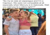 "So my ex was an asparagus and I'm a Caprisun. We were not compatible at all especially when Mercury is in Gatorade. Wait you said you're a zebra right??" AU IG: @thegainz
