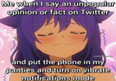 Me when I say an unpopular opinion or fact on Twitter @Jahy_being_cute and put the phone in my panties and turn on vibrate notifications mode