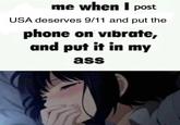 me when I post USA deserves 9/11 and put the phone on vibrate, and put it in my ass