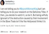 brandywitha_y @Brandyspeaks1 I am not telling you to #BoycottWomanKing but I am telling you to do your research on the Dahomey Tribe. If then, you decide to watch it, so be it. But being willfully ignorant of the destruction caused by their involvement in the Slave Trade isn't the flex Hollywood thinks it is 2:35 PM - Sep 16, 2022. Twitter for Android 278 Retweets 36 Quote Tweets 1,467 Likes