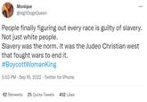 Monique @legitDogeQueen ⠀ People finally figuring out every race is guilty of slavery. Not just white people. Slavery was the norm. It was the Judeo Christian west that fought wars to end it. #BoycottWomanKing 5:53 PM - Sep 16, 2022. Twitter for iPhone 62 Retweets 25 Quote Tweets 452 Likes