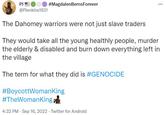 PJ @PJenkins1931 #MagdalenBernsForever ⠀ The Dahomey warriors were not just slave traders They would take all the young healthly people, murder the elderly & disabled and burn down everything left in the village The term for what they did is #GENOCIDE #BoycottWomanKing #TheWomanKing 4:32 PM - Sep 16, 2022 - Twitter for Android