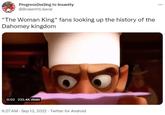 Progress (ive)ing to Insanity @BrokeHrtLiberal "The Woman King" fans looking up the history of the Dahomey kingdom 0:02 233.4K views 6:27 AM - Sep 13, 2022 Twitter for Android ...