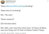 Daniel Hennessy @DK_Hennessy *Sees #BoycottWomanKing trending.* *Sees why it's trending* Me: "No way." *Does research* [20 minutes later] Me: Well, can't see this movie now. 12 Year's A Slave was one thing, but 12 Year's A Slave Trader? Nope. 5:50 PM - Sep 16, 2022. Twitter for Android