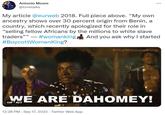 KI Antonio Moore @tonetalks My article @eurweb 2018. Full piece above. "My own ancestry shows over 30 percent origin from Benin, a country, which recently apologized for their role in "selling fellow Africans by the millions to white slave traders"" - #womanking And you ask why I started #BoycottWomanKing? #womanking ⠀ WE ARE DAHOMEY! GIF ALT 12:28 PM - Sep 17, 2022. Twitter Web App #TheWomanKing