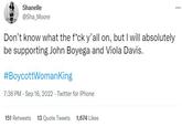 Shanelle @Sha_Moore Don't know what the f*ck y'all on, but I will absolutely be supporting John Boyega and Viola Davis. #BoycottWomanKing 7:36 PM - Sep 16, 2022. Twitter for iPhone 151 Retweets 13 Quote Tweets 1,674 Likes ...