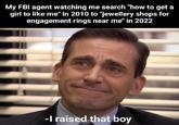My FBI agent watching me search "how to get a girl to like me" in 2010 to "jewellery shops for engagement rings near me" in 2022 -I raised that boy