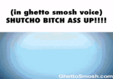 (in ghetto smosh voice) SHUTCHO BITCH ASS UP!!!! GhettoSmosh.com