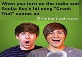 When you turn on the radio and Soulja Boy's---- song "Crank That" comes on Ghettosmosh.com