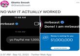 GHETTO SMOSH Ghetto Smosh @GhettoSmosh NO WAY IT ACTUALLY WORKED 11:48 AM mrbeast 11:48 AM yo PayPal me 1,000, mrbeast Done! i am mrbeast 0 Money is waiting for you $1,000,000 2:37 AM . Sep 12, 2022. Twitter Web App Accept the Money
