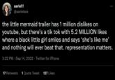 aariel!! @aarielsos : the little mermaid trailer has 1 million dislikes on youtube, but there's a tik tok with 5.2 MILLION likes where a black little girl smiles and says 'she's like me' and nothing will ever beat that. representation matters. 3:22 PM Sep 14, 2022 Twitter for iPhone 17 Retweets 1 Quote Tweet 127 Likes