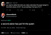 wint @dril. Mar 22 you need to realize that when you make a joke about the queen dying it is the british version of 9/11. You are spitting in the face of 9/11 276 4,552 32.9K LiberacesWraith @LiberacesWraith Replying to @dril a second plane has just hit the queen 3:10 PM Mar 22, 2022. Twitter Web App 388 Retweets 17 Quote Tweets 7,005 Likes