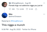 Munch Slang Ice Spice Memes @DangMarquis. Aug 29 Female lingo not addictive n---- you just bi 31.5K 395 6,092 Slim @slims13reason ↑ 1₁ Replying to @DangMarquis This n---- a munch 9:36 PM. Aug 29, 2022 Twitter for iPhone ●●● ●●●