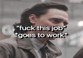 "f--- this job" *goes to work* Living for Tom