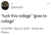 @fsherazii 'f--- this college' *goes to college* 12:06 PM. Sep 14, 2022 · Twitter for iPhone