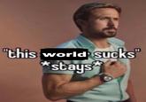 "this world sucks *stays**