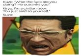 Kuze: "What the f--- are you doing? He outranks you" Kiryu: I'm a civilian now. You just said so yourself." Kuze: