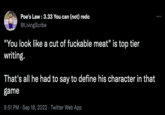 Poe's Law : 3.33 You can (not) redo @LivingScribe "You look like a cut of fuckable meat" is top tier writing. That's all he had to say to define his character in that game 9:51 PM - Sep 18, 2022. Twitter Web App