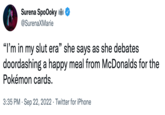 Surena SpoOoky @SurenaXMarie "I'm in my slut era" she says as she debates doordashing a happy meal from McDonalds for the Pokémon cards. 3:35 PM Sep 22, 2022 Twitter for iPhone