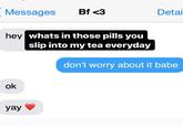 Messages hey whats in those pills you slip into my tea everyday ok Bf <3 yay Detai don't worry about it babe