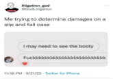 03% Ligatien God, litigation_god @GodLitigation Me trying to determine damages on a slip and fall case I may need to see the booty Fuckkkkk 11:58 PM 9/21/22 Twitter for iPhone ... .