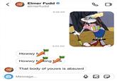 Elmer Fudd elmerfudd Howwy f-- 9:48 AM 9:50 AM Howwy f king fick Message... That body of youws is absuwd Q B O Q