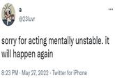 a @23luvr sorry for acting mentally unstable. it will happen again 8:23 PM May 27, 2022. Twitter for iPhone