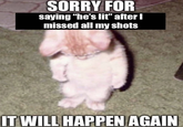 SORRY FOR saying "he's lit" after I missed all my shots IT WILL HAPPEN AGAIN