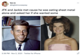 lea cs @bigfatmoosepssy JFK and Jackie met cause he was eating sheet metal alone and asked her if she wanted some ABBI 3:36 PM Nov 2, 2021 Twitter for iPhone ... 6