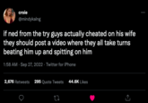 croie @mindykalng if ned from the try guys actually cheated on his wife they should post a video where they all take turns beating him up and spitting on him 1:58 AM - Sep 27, 2022 - Twitter for iPhone 2,676 Retweets 295 Quote Tweets 44.6K Likes 127 <]