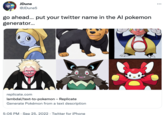 JDune @JDune5 go ahead... put your twitter name in the Al pokemon generator... replicate.com which lambdal/text-to-pokemon - Replicate Generate Pokémon from a text description 5:06 PM. Sep 25, 2022. Twitter for iPhone ...