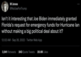 M Jones @NoUseForTrump : Isn't it interesting that Joe Biden immediately granted Florida's request for emergency funds for Hurricane lan without making a big political deal about it? 12:02 AM Sep 26, 2022 Twitter Web App 3,941 Retweets 243 Quote Tweets 20.6K Likes