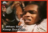 When She Keep Sucking