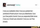 radioheadgf Follow ... i love you walkable cities i love you pedestrian- centered infrastructure i love you bikeshares i love you free public transit i love you separated bike lanes i love you mixed-use urbanism i love you car-free streets ifunny.co
