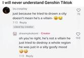 I will never understand Genshin Tiktok izu.cosplay just because he tried to drown a city doesn't mean he's a villain- 7-13 Reply Liked by creator dreamykokomi - Creator oh you're right, he's not a villain he just tried to destroy a whole region he was just in a silly goofy mood 7-13 Reply 3 78 168