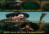 WHAT I see a little silly wizard of a man... Scaramouche, scaramouche! Will you do the Fangandalf?