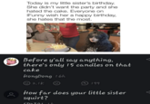 oc Today is my little sister's birthday. She didn't want the party and she hated the cake. Everyone on IFunny wish her a happy birthday, she hates that the most. DxPopper Before y'all say anything, there's only 15 candles on that cake HongPong 16h 2.1K 199 How far does your little sister squirt? SD2201 16