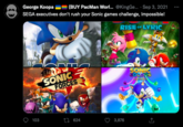 George Koopa (BUY PacMan Worl... @KingGe.... Sep 3, 2021 SEGA executives don't rush your Sonic games challenge, Impossible! RISE OF LYRIC www. 00 103 SONIC FORCES 624 3,876 SONIC COLORS UMHAYA
