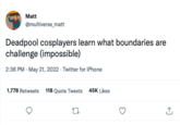 Matt @multiverse_matt Deadpool cosplayers learn what boundaries are challenge (impossible) 2:36 PM - May 21, 2022. Twitter for iPhone 1,778 Retweets 118 Quote Tweets 27 45K Likes ↑