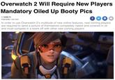 Overwatch Mandatory Oiled Up Booty Pics BY WARN TV PUBLISHED 1 DAY AGO 2 Will Require New Players In order to use Overwatch 2's multitude of new online features, new coming players are required to send a picture of themselves completely naked and covered in oil and must compete in a twerk off with other new coming players
