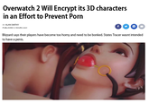 Overwatch in an Effort to Prevent P--- 2 Will Encrypt its 3D characters BY ALAN SMITHY PUBLISHED 2 HOURS AGO f Blizzard says their players have become too horny and need to be bonked. States Tracer wasnt intended to have a penis.
