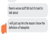 there's worse stuff tbh but it's hard to talk about i will just say he's the reason i know the definition of hebephile