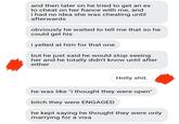 and then later on he tried to get an ex to cheat on her fiance with me, and i had no idea she was cheating until afterwards obviously he waited to tell me that so he could get his i yelled at him for that one but he just said he would stop seeing her and he totally didn't know until after either Holly s---. he was like "i thought they were open" bitch they were ENGAGED he kept saying he thought they were only marrying for a visa