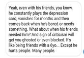 Yeah, even with his friends, you know, he constantly plays the depression card, vanishes for months and then comes back when he's bored or needs something. What about when his friends needed him? And sign of criticism will get you ghosted or even blocked. It's like being friends with a 6yo... Except he hurts people. Many people.