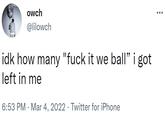 owch @lilowch idk how many "f--- it we ball" i got left in me 6:53 PM Mar 4, 2022. Twitter for iPhone :
