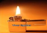 Your lighter @justsomeonestupido