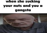 when she sucking your nuts and you a gangsta 0 SMO