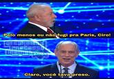 Pelo menos eu não fugi pra Paris, Ciro! DESORDENE PROCESSO MEMO TIVI Claro, você tava preso.