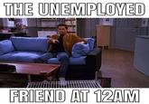 THE UNEMPLOYED FRIEND AT 12AM