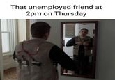 That unemployed friend at 2pm on Thursday